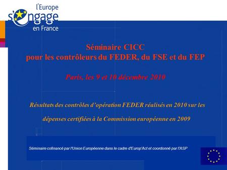 Séminaire cofinancé par l'Union Européenne dans le cadre d'Europ'Act et coordonné par l'ASP Séminaire CICC pour les contrôleurs du FEDER, du FSE et du.