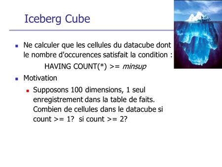 Iceberg Cube Ne calculer que les cellules du datacube dont le nombre d'occurences satisfait la condition : HAVING COUNT(*) >= minsup Motivation Supposons.