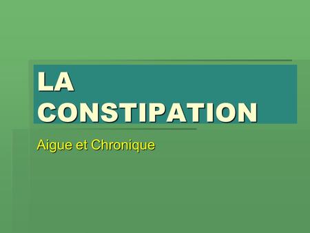 LA CONSTIPATION Aigue et Chronique.