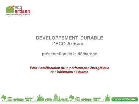DEVELOPPEMENT DURABLE l’ECO Artisan : présentation de la démarche Pour l’amélioration de la performance énergétique des bâtiments existants.