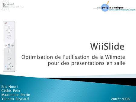 WiiSlide Optimisation de l’utilisation de la Wiimote pour des présentations en salle Eric Nouri Cédric Pein Maximilien Perrin Yannick Reynard 2007/2008.