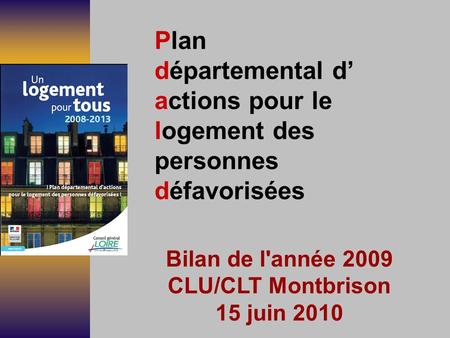 Plan départemental d actions pour le logement des personnes défavorisées Bilan de l'année 2009 CLU/CLT Montbrison 15 juin 2010.