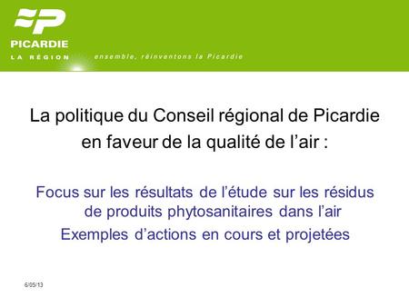 6/05/13 La politique du Conseil régional de Picardie en faveur de la qualité de lair : Focus sur les résultats de létude sur les résidus de produits phytosanitaires.