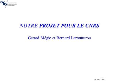 1er mars 2004 NOTRE PROJET POUR LE CNRS Gérard Mégie et Bernard Larrouturou.