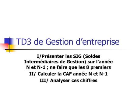 TD3 de Gestion dentreprise I/Présenter les SIG (Soldes Intermédiaires de Gestion) sur lannée N et N-1 ; ne faire que les 8 premiers II/ Calculer la CAF.