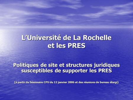 LUniversité de La Rochelle et les PRES Politiques de site et structures juridiques susceptibles de supporter les PRES (à partir du Séminaire CPU du 12.