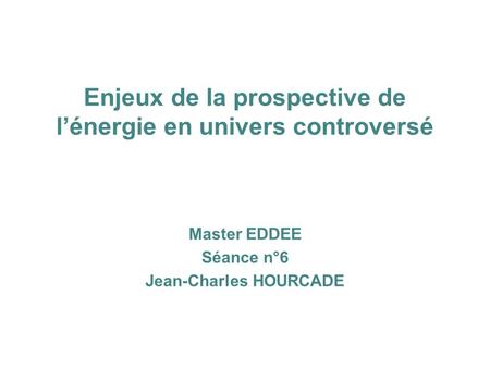 Enjeux de la prospective de lénergie en univers controversé Master EDDEE Séance n°6 Jean-Charles HOURCADE.