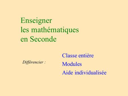 Enseigner les mathématiques en Seconde Différencier : Classe entière Modules Aide individualisée.
