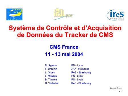 Laurent Gross # 1 Système de Contrôle et dAcquisition de Données du Tracker de CMS CMS France 11 - 13 mai 2004 M. AgeronIPN - Lyon F. Drouhin UHA - Mulhouse.