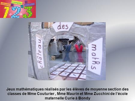Jeux mathématiques réalisés par les élèves de moyenne section des classes de Mme Couturier , Mme Maurin et Mme Zucchini de l’école maternelle Curie à Bondy.
