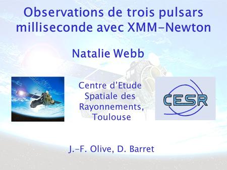 Observations de trois pulsars milliseconde avec XMM-Newton Centre dEtude Spatiale des Rayonnements, Toulouse J.-F. Olive, D. Barret Natalie Webb.