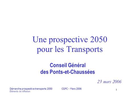 Démarche prospective transports 2050 Éléments de réflexion CGPC - Mars 2006 1 Une prospective 2050 pour les Transports Conseil Général des Ponts-et-Chaussées.
