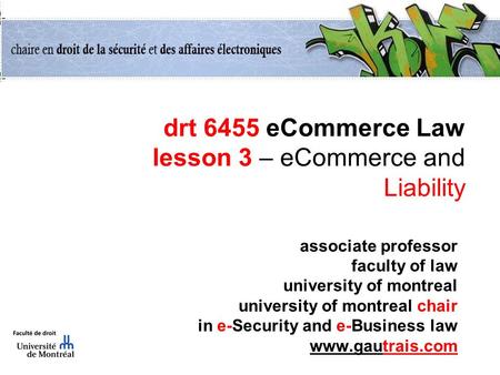 Drt 6455 eCommerce Law lesson 3 – eCommerce and Liability associate professor faculty of law university of montreal university of montreal chair in e-Security.