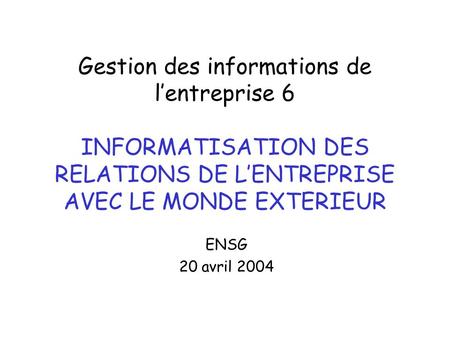 Gestion des informations de l’entreprise 6 INFORMATISATION DES RELATIONS DE L’ENTREPRISE AVEC LE MONDE EXTERIEUR ENSG 20 avril 2004.