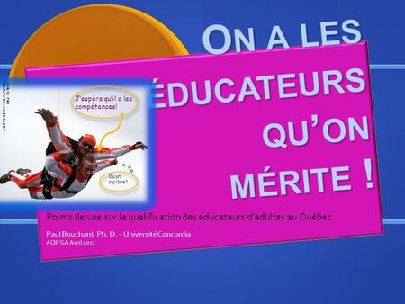 Points de vue sur la qualification des éducateurs dadultes au Québec Paul Bouchard, Ph. D. – Université Concordia AQIFGA Avril 2011 Jespère quil a les.