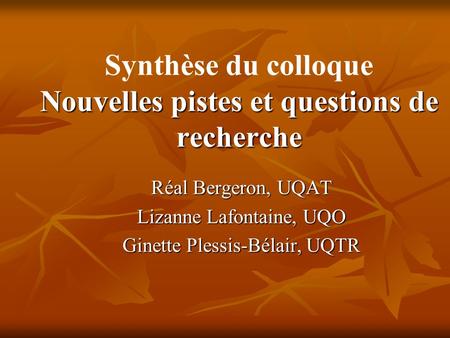 Nouvelles pistes et questions de recherche Synthèse du colloque Nouvelles pistes et questions de recherche Réal Bergeron, UQAT Lizanne Lafontaine, UQO.