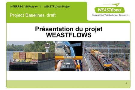 1 Project Baselines draft INTERREG IVB Program I WEASTFLOWS Project European East West Sustainable Connectivity Présentation du projet WEASTFLOWS.