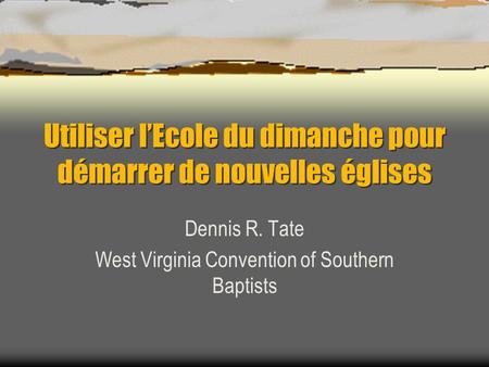 Utiliser lEcole du dimanche pour démarrer de nouvelles églises Dennis R. Tate West Virginia Convention of Southern Baptists.