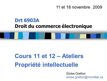 Drt 6903A Droit du commerce électronique Cours 11 et 12 – Ateliers Propriété intellectuelle 11 et 18 novembre 2009 Eloïse Gratton