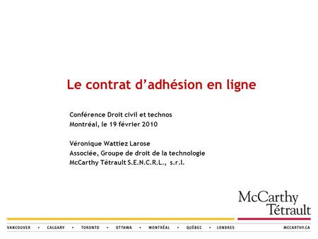 Conférence Droit civil et technos Montréal, le 19 février 2010 Véronique Wattiez Larose Associée, Groupe de droit de la technologie McCarthy Tétrault S.E.N.C.R.L.,