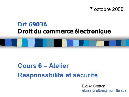 Drt 6903A Droit du commerce électronique Cours 6 – Atelier Responsabilité et sécurité 7 octobre 2009 Eloïse Gratton