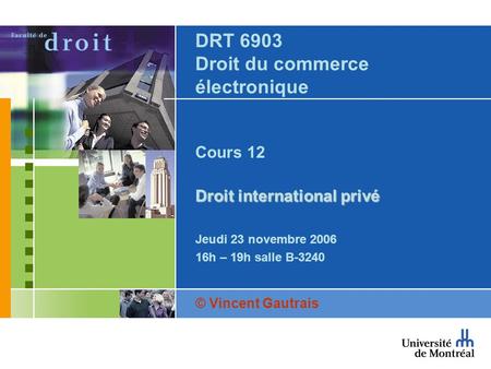 DRT 6903 Droit du commerce électronique Cours 12 Droit international privé Jeudi 23 novembre 2006 16h – 19h salle B-3240 © Vincent Gautrais.