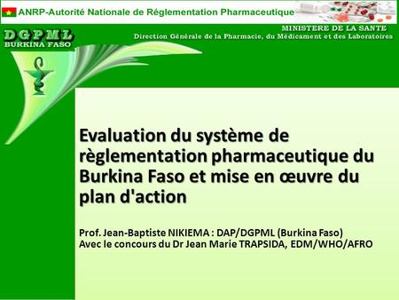 Evaluation du système de règlementation pharmaceutique du Burkina Faso et mise en œuvre du plan d'action Prof. Jean-Baptiste NIKIEMA : DAP/DGPML (Burkina.