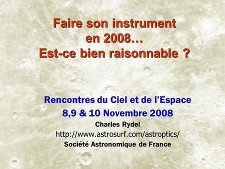 Faire son instrument en 2008… Est-ce bien raisonnable ? Rencontres du Ciel et de lEspace 8,9 & 10 Novembre 2008 Charles Rydel