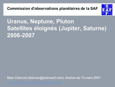 Commission d'observations planétaires de la SAF Uranus, Neptune, Pluton Satellites éloignés (Jupiter, Saturne) 2006-2007 Marc Delcroix
