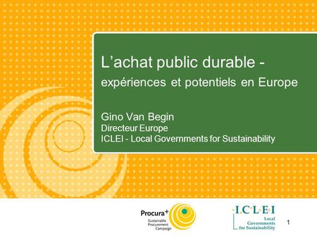 1 Lachat public durable - expériences et potentiels en Europe Gino Van Begin Directeur Europe ICLEI - Local Governments for Sustainability.