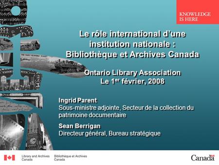 Le rôle international dune institution nationale : Bibliothèque et Archives Canada Ontario Library Association Le 1 er février, 2008 Ingrid Parent Sous-ministre.
