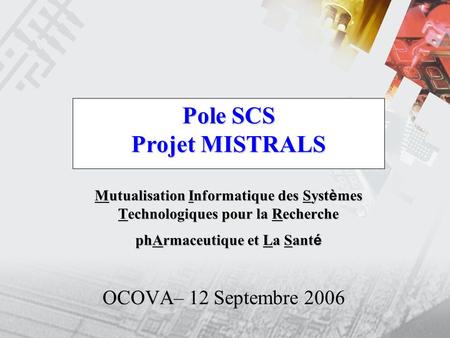 Pole SCS Projet MISTRALS Mutualisation Informatique des Systèmes Technologiques pour la Recherche phArmaceutique et La Santé OCOVA– 12 Septembre 2006.