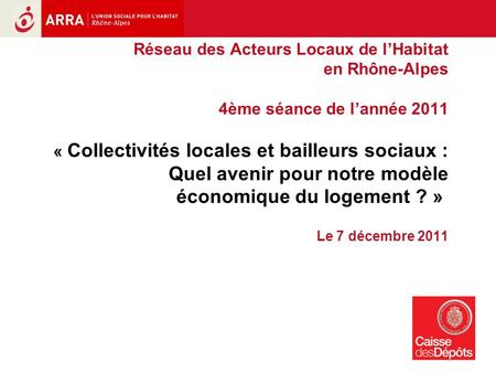 1 Réseau des Acteurs Locaux de lHabitat en Rhône-Alpes 4ème séance de lannée 2011 « Collectivités locales et bailleurs sociaux : Quel avenir pour notre.