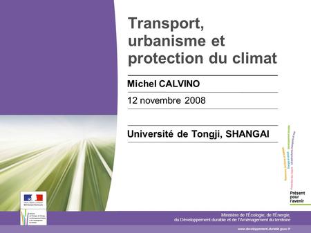 Transport, urbanisme et protection du climat Michel CALVINO 12 novembre 2008 Université de Tongji, SHANGAI Ministère de l'Écologie, de l'Énergie, du Développement.