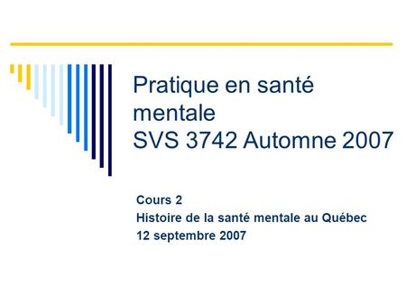 Pratique en santé mentale SVS 3742 Automne 2007 Cours 2 Histoire de la santé mentale au Québec 12 septembre 2007.