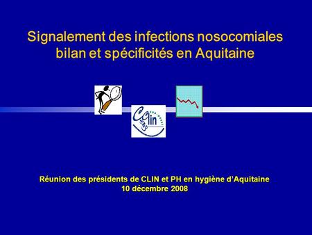 Réunion des présidents de CLIN et PH en hygiène dAquitaine 10 décembre 2008 Signalement des infections nosocomiales bilan et spécificités en Aquitaine.