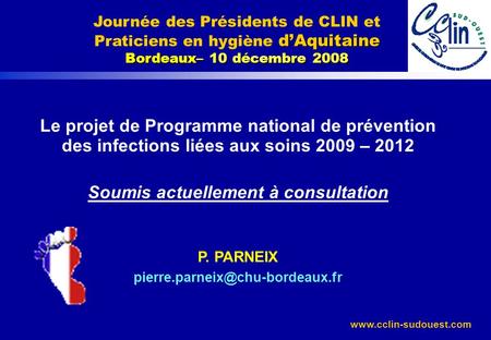 Www.cclin-sudouest.com Le projet de Programme national de prévention des infections liées aux soins 2009 – 2012 Soumis actuellement à consultation P. PARNEIX.