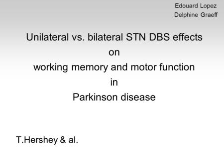 Unilateral vs. bilateral STN DBS effects on working memory and motor function in Parkinson disease T.Hershey & al. Edouard Lopez Delphine Graeff.