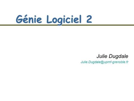 Julie Dugdale Julie.Dugdale@upmf-grenoble.fr Génie Logiciel 2 Julie Dugdale Julie.Dugdale@upmf-grenoble.fr.