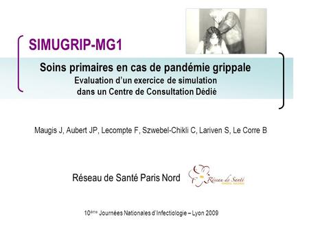 10 ème Journées Nationales dInfectiologie – Lyon 2009 Soins primaires en cas de pandémie grippale Evaluation dun exercice de simulation dans un Centre.