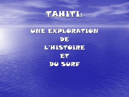 TAHITI: UNE EXPLORATION DELHISTOIREET DU SURF. Le Plan Ou est Tahiti? Cest quoi? Ou est Tahiti? Cest quoi? Lhistoire de la colonisation Lhistoire de la.