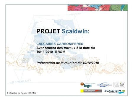 PROJET Scaldwin: CALCAIRES CARBONIFERES Avancement des travaux à la date du 30/11/2010- BRGM Préparation de la réunion du 10/12/2010 F. Crastes de Paulet.