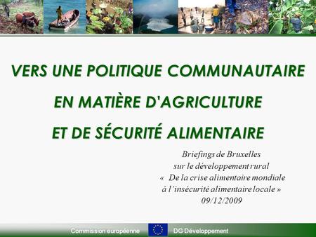 Commission européenneDG Développement VERS UNE POLITIQUE COMMUNAUTAIRE EN MATIÈRE D'AGRICULTURE ET DE SÉCURITÉ ALIMENTAIRE Briefings de Bruxelles sur le.