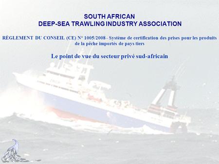 SOUTH AFRICAN DEEP-SEA TRAWLING INDUSTRY ASSOCIATION RÈGLEMENT DU CONSEIL (CE) N° 1005/2008 - Système de certification des prises pour les produits de.