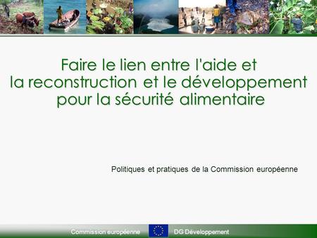 Commission européenneDG Développement Faire le lien entre l'aide et la reconstruction et le développement pour la sécurité alimentaire Politiques et pratiques.