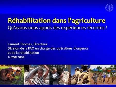Réhabilitation dans l'agriculture Quavons-nous appris des expériences récentes ? Laurent Thomas, Directeur Division de la FAO en charge des opérations.