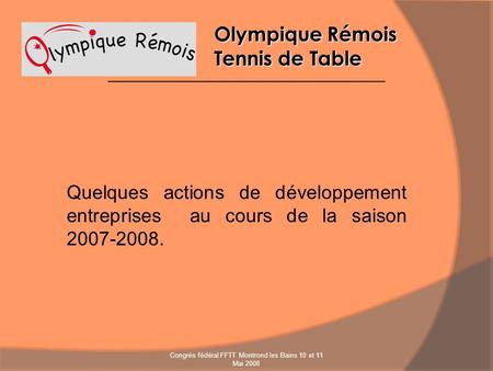 Olympique Rémois Tennis de Table Quelques actions de développement entreprises au cours de la saison 2007-2008. Congrès fédéral FFTT Montrond les Bains.