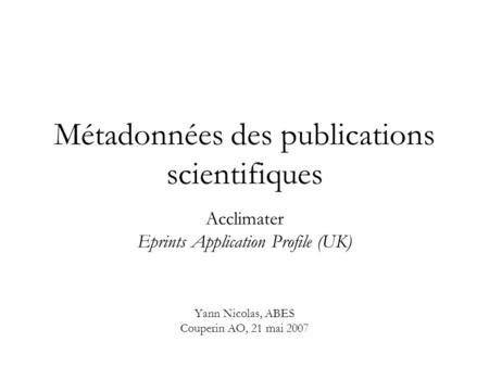 Métadonnées des publications scientifiques Acclimater Eprints Application Profile (UK) Yann Nicolas, ABES Couperin AO, 21 mai 2007.