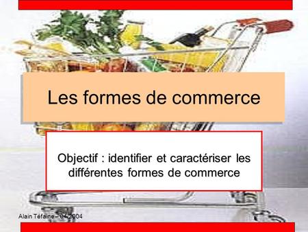 Les formes de commerce Objectif : identifier et caractériser les différentes formes de commerce Alain Téfaine – 04/2004.