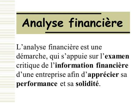 Analyse financière L’analyse financière est une démarche, qui s’appuie sur l’examen critique de l’information financière d’une entreprise afin d’apprécier.